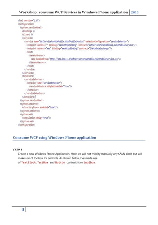 Workshop : consume WCF Services in Windows Phone application 2013
3
Consume WCF using Windows Phone application
STEP 1
Create a new Windows Phone Application. Here, we will not modify manually any XAML code but will
make use of toolbox for controls. As shown below, I’ve made use
of TextBlock, TextBox and Button controls from toolbox.
 