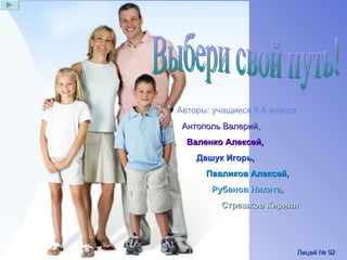 Выбери свой путь! Авторы: учащиеся 5 А класса Антополь Валерий, Валенко Алексей, Дашук Игорь, Павликов Алексей, Рубанов Никита,   Страшков Кирилл Лицей № 92  