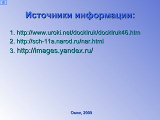 Источники информации: 1.   http://www.uroki.net/docklruk/docklruk46.htm 2.   http://sch-11a.narod.ru/nar.html 3.   http://images.yandex.ru/ Омск, 2009 