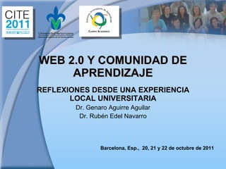 WEB 2.0 Y COMUNIDAD DE APRENDIZAJE REFLEXIONES DESDE UNA EXPERIENCIA LOCAL UNIVERSITARIA Dr. Genaro Aguirre Aguilar Dr. Rubén Edel Navarro Barcelona, Esp.,  20, 21 y 22 de octubre de 2011 