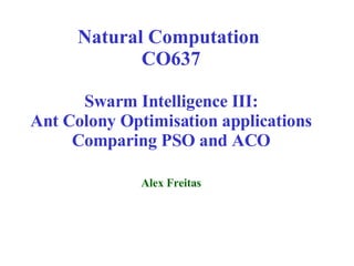 Natural Computation  CO637 Swarm Intelligence III: Ant Colony Optimisation applications Comparing PSO and ACO Alex Freitas 