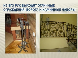 ИЗ ЕГО РУК ВЫХОДЯТ ОТЛИЧНЫЕ
ОГРАЖДЕНИЯ, ВОРОТА И КАМИННЫЕ НАБОРЫ

.

 