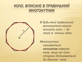 КОЛО, ВПИСАНЕ В ПРАВИЛЬНИЙ 
МНОГОКУТНИК 
В будь-який правильний 
многокутник можна 
вписати коло і до 
того ж тільки одне. 
Многокутник 
називається 
описаним навколо 
кола, якщо всі його 
сторони дотикаються 
до деякого кола. 
О 
r 
 