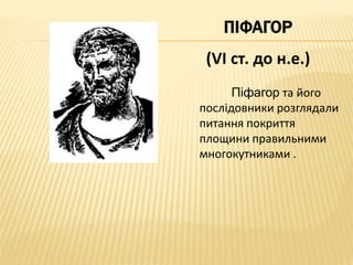 ПІФАГОР 
(VI ст. до н.е.) 
Піфагор та його 
послідовники розглядали 
питання покриття 
площини правильними 
многокутниками . 
 