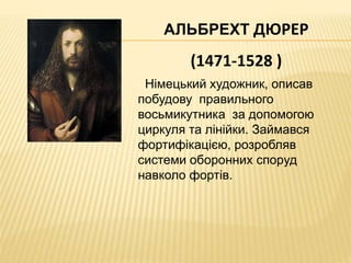 АЛЬБРЕХТ ДЮРЕР 
(1471-1528 ) 
Німецький художник, описав 
побудову правильного 
восьмикутника за допомогою 
циркуля та лінійки. Займався 
фортифікацією, розробляв 
системи оборонних споруд 
навколо фортів. 
 