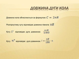 ДОВЖИНА ДУГИ КОЛА 
Довжина кола обчислюється за формулою 
Розгорнутому куту відповідає довжина півкола 
Куту відповідає дуга довжиною 
Куту відповідає дуга довжиною 
 