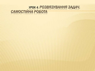 УРОК 4. РОЗВЯЗУВАННЯ ЗАДАЧ. 
САМОСТІЙНА РОБОТА 
 