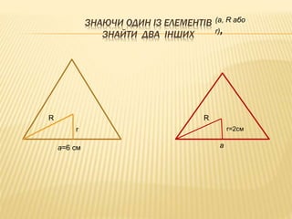 ЗНАЮЧИ ОДИН ІЗ ЕЛЕМЕНТІВ 
ЗНАЙТИ ДВА ІНШИХ 
R 
r 
a=6 см 
(a, R або 
r), 
r=2см 
R 
a 
 
