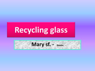 Recycling glass
Mary sf. - Simon
 