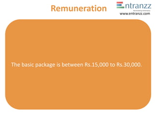 The basic package is between Rs.15,000 to Rs.30,000.
Remuneration www.entranzz.com
 