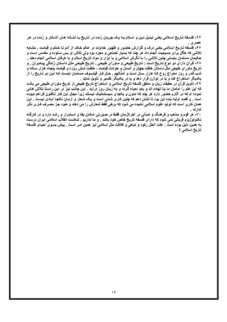 ١٣
۶۶-‫ﺎرﯾﺦ‬‫ﺗ‬ ‫ﻔﮥ‬‫ﻓﻠﺳ‬‫در‬ ‫ده‬‫زﻧ‬ ‫و‬ ‫ﮑﺎر‬‫آﺷ‬ ‫ﺎی‬‫ھ‬ ‫ﺎﻧﮫ‬‫ﻧﺷ‬ ‫ﺎ‬‫ﺑ‬ ‫ﺎرﯾﺦ‬‫ﺗ‬ ‫در‬ ‫ده‬‫زﻧ‬ ‫ﺎن‬‫ﺟرﯾ‬ ‫ﮏ‬‫ﯾ‬ ‫ﮫ‬‫ﺑ‬ ‫ﻼم‬‫اﺳ‬ ‫و‬ ‫ن‬‫دﯾ‬ ‫دﯾل‬‫ﺗﺑ‬ ‫ﯽ‬‫ﯾﻌﻧ‬ ‫ﻼﻣﯽ‬‫اﺳ‬‫ر‬‫ھ‬
. ‫ﻋﺻری‬
۶٧-‫ﻓ‬‫ﺧداو‬ ‫ور‬‫ظﮭ‬ ‫و‬ ‫ور‬‫ﺣﺿ‬ ‫زارش‬‫ﮔ‬ ‫و‬ ‫درک‬ ‫ﯽ‬‫ﯾﻌﻧ‬ ‫ﻼﻣﯽ‬‫اﺳ‬ ‫ﺎرﯾﺦ‬‫ﺗ‬ ‫ﻠﺳﻔﮥ‬‫ﺎﺑﮫ‬‫ﻣﺷ‬ . ‫ت‬‫ﻗﯾﺎﻣ‬ ‫و‬ ‫ﺎﺗم‬‫ﺧ‬ ‫ﺎ‬‫ﺗ‬ ‫آدم‬ ‫از‬ ‫ﺎک‬‫ﺧ‬ ‫ﺎﻟم‬‫ﻋ‬ ‫در‬ ‫د‬‫ﻧ‬
‫و‬ ‫ﺗوده‬‫ﺳ‬ ‫س‬‫ﺑ‬ ‫او‬ ‫ﺗﻼش‬ ‫وﻟﯽ‬ ‫ﺑود‬ ‫ﻣﺟرد‬ ‫و‬ ‫ﺗﺻﻧﻌﯽ‬ ‫ﺑﺳﯾﺎر‬ ‫ﮐﮫ‬ ‫ﭼﻧد‬ ‫ھر‬ ‫داد‬ ‫اﻧﺟﺎم‬ ‫ﻣﺳﯾﺣﯾت‬ ‫ﺑرای‬ ‫ھﮕل‬ ‫ﮐﮫ‬ ‫ﺗﻼﺷﯽ‬‫ﻣ‬‫و‬ ‫ت‬‫اﺳ‬ ‫دس‬‫ﻘ‬
‫ﻋرﻓﺎن‬ ‫ﺑﺎ‬ ‫و‬ ‫اﺳﻼم‬ ‫ﺗﺎرﯾﺦ‬ ‫ﻣواد‬ ‫و‬ ‫اﺑزار‬ ‫ﺑﺎ‬ ‫و‬ ‫اﺳﻼﻣﯽ‬ ‫ﻧﮕرش‬ ‫ﺑﺎ‬ ‫را‬ ‫ﺗﻼﺷﯽ‬ ‫ﭼﻧﯾن‬ ‫ﺑﺎﯾﺳﺗﯽ‬ ‫ﻣﺳﻠﻣﺎن‬ ‫ﺣﮑﯾﻣﺎن‬‫ا‬‫اﻧﺟﺎ‬ ‫ﺳﻼﻣﯽ‬‫دھﻧد‬ ‫م‬.
۶٨-‫دارای‬ ‫رآن‬‫ﻗ‬‫د‬‫ﺎﻣﺑران‬‫ﭘﯾ‬ ‫دﮔﯽ‬‫زﻧ‬ ‫ﺗﺎن‬‫داﺳ‬ ‫ل‬‫ﻣﺛ‬ ‫ﯽ‬‫طﺑﯾﻌ‬ ‫ﺎرﯾﺦ‬‫ﺗ‬ . ‫ﯽ‬‫طﺑﯾﻌ‬ ‫ﺎورای‬‫ﻣ‬ ‫و‬ ‫ﯽ‬‫طﺑﯾﻌ‬ ‫ﺎرﯾﺦ‬‫ﺗ‬ : ‫ت‬‫اﺳ‬ ‫ﺎرﯾﺦ‬‫ﺗ‬ ‫وع‬‫ﻧ‬ ‫و‬.‫و‬
‫ﺎه‬‫ﭘﻧﺟ‬ ‫ت‬‫ﻗﯾﺎﻣ‬ ‫و‬ ‫روزه‬ ‫ش‬‫ﺷ‬ ‫ت‬‫ﺧﻠﻘ‬ ، ‫ت‬‫ﻗﯾﺎﻣ‬ ‫ﺣوادث‬ ‫و‬ ‫اﻧﺳﺎن‬ ‫و‬ ‫ﺟﮭﺎن‬ ‫ﺧﻠﻘت‬ ‫داﺳﺗﺎن‬ ‫ﻣﺛل‬ ‫طﺑﯾﻌﯽ‬ ‫ﻣﺎورای‬ ‫ﺗﺎرﯾﺦ‬‫ھ‬‫و‬ ‫ﺎﻟﮫ‬‫ﺳ‬ ‫زار‬
‫اﻣﺛ‬ ‫و‬ ‫ت‬‫اﺳ‬ ‫ﺎل‬‫ﺳ‬ ‫زار‬‫ھ‬ ‫ﮫ‬‫ﮐ‬ ‫روح‬ ‫راج‬‫ﻣﻌ‬ ‫روز‬ ‫و‬ ‫در‬‫ﻗ‬ ‫ب‬‫ﺷ‬‫ﺎ‬‫ﺗ‬ ‫دو‬ ‫ن‬‫اﯾ‬ ‫ﮫ‬‫ﮐ‬ ‫ت‬‫اﯾﻧﺳ‬ ‫ﻠﻣﺎن‬‫ﻣﺳ‬ ‫وف‬ ‫ﻓﯾﻠﺳ‬ ‫ﺎر‬‫ﮐ‬ ‫ﺎل‬‫ﺣ‬ . ‫ﺎﻟﮭم‬‫از‬ ‫را‬ ‫رﯾﺦ‬
. ‫ﻧﻣﺎﯾد‬ ‫ﺗﺄوﯾل‬ ‫و‬ ‫ﺗﻔﺳﯾر‬ ‫ﯾﮑدﯾﮕر‬ ‫در‬ ‫ﯾﺎ‬ ‫و‬ ‫دھد‬ ‫ﻗرار‬ ‫ﺗوازن‬ ‫در‬ ‫ﯾﺎ‬ ‫و‬ ‫ﮐﻧد‬ ‫اﺳﺗﺧراج‬ ‫ﯾﮑدﯾﮕر‬
۶٩-‫ﻗرآن‬ ‫ﺗﺄوﯾل‬‫د‬‫ﻣﯽ‬ ‫طﺑﯾﻌﯽ‬ ‫ﻣﺎورای‬ ‫ﺗﺎرﯾﺦ‬ ‫از‬ ‫طﺑﯾﻌﯽ‬ ‫ﺗﺎرﯾﺦ‬ ‫اﺳﺗﺧراج‬ ‫و‬ ‫اﺳﻼﻣﯽ‬ ‫ﺗﺎرﯾﺦ‬ ‫ﻓﻠﺳﻔﮥ‬ ‫ﻣﻧطﻖ‬ ‫و‬ ‫زﺑﺎن‬ ‫ﺣﻘﯾﻘت‬ ‫ر‬‫د‬‫ﺑﺎﺷ‬
‫ر‬ ‫ﻋﻠم‬ ‫اﯾن‬ ‫ﮐﮫ‬‫ز‬‫ﻧﯾ‬ ‫ب‬‫ﺟﺎﻧ‬ ‫ن‬‫اﯾ‬ . ‫د‬‫درآﯾ‬ ‫روز‬ ‫ﺎن‬‫زﺑ‬ ‫ﮫ‬‫ﺑ‬ ‫و‬ ‫ردد‬‫ﮔ‬ ‫اﺣﯾﺎء‬ ‫ﺑﺎﯾد‬ ‫و‬ ‫اﻧد‬ ‫ﻧﮭﺎده‬ ‫ﺑﻧﺎ‬ ‫ﻣﺎ‬ ‫اﻣﺎﻣﺎن‬ ‫ا‬‫د‬‫ﺗ‬‫راﺳ‬ ‫ن‬‫اﯾ‬ ‫ر‬‫ﺎﺋﯽ‬‫ھ‬ ‫ﻼش‬‫ﺗ‬ ‫ﺎ‬
‫ﺗ‬ ‫ﺎر‬‫ﮐ‬ ‫ن‬‫اﯾ‬ ‫ﻣﺟﺎل‬ ‫زﯾرا‬ ‫ﻧﯾﺳﺗﻧد‬ ‫ﺳﯾﺳﺗﻣﺎﺗﯾﮏ‬ ‫و‬ ‫ﯾﮑﺟﺎ‬ ‫و‬ ‫ﻣدون‬ ‫ﮐﮫ‬ ‫ﭼﻧد‬ ‫ھر‬ ‫دارد‬ ‫ﺣﺿور‬ ‫آﺛﺎرم‬ ‫در‬ ‫ﮐﮫ‬ ‫ام‬ ‫ﻧﻣوده‬‫راھ‬‫ﻓ‬ ‫ﺎﮐﻧون‬‫وده‬‫ﻧﺑ‬ ‫م‬
‫ﮐﮫ‬ ‫دھم‬ ‫ﻧﺷﺎن‬ ‫ﺗﺎ‬ ‫ﺑود‬ ‫اﯾن‬ ‫ﺑﻧده‬ ‫اوﻟﯾﮥ‬ ‫ﻗﺻد‬ ‫و‬ . ‫اﺳت‬‫آﺑ‬ ‫ﺎ‬‫ﻧﺎﮐﺟ‬ ‫ﺎن‬‫آرﻣ‬ ‫و‬ ‫ﻌﺎر‬‫ﺷ‬ ‫ﮏ‬‫ﯾ‬ ‫و‬ ‫ت‬‫اﺳ‬ ‫ﺷدﻧﯽ‬ ‫ﮐﺎری‬ ‫ﭼﻧﯾن‬. ‫ت‬‫ﻧﯾﺳ‬ ‫ﺎدی‬‫ن‬‫اﯾ‬
‫رف‬‫ﻣﺻ‬ ‫ز‬‫ﺟ‬ ‫ود‬‫ﺧ‬ ‫و‬ ‫دھﻧد‬ ‫ﻣﯽ‬ ‫را‬ ‫ﺷﻌﺎرش‬ ‫ﻓﻘط‬ ‫ﺑرﺧﯽ‬ ‫ﮐﮫ‬ ‫ﺷود‬ ‫ﻣﯽ‬ ‫ﻧﺎﻣﯾده‬ ‫اﺳﻼﻣﯽ‬ ‫ﻋﻠوم‬ ‫ﺗوﻟﯾد‬ ‫ﮐﮫ‬ ‫اﺳت‬ ‫ﮐﺎری‬ ‫ھﻣﺎن‬‫ر‬‫دﮔ‬ ‫ﺎری‬‫ﮐ‬
. ‫ﻧدارﻧد‬
٧٠-‫و‬ ‫ﮓ‬‫ﻓرھﻧ‬ ‫و‬ ‫ذھب‬‫ﻣ‬ ‫و‬ ‫ﻗوم‬ ‫ھر‬‫ّﻧ‬‫د‬‫ﺗﻣ‬‫د‬ ‫ﯽ‬‫ر‬‫ﺎن‬‫ﻣ‬ّ‫آﺧراﻟز‬‫و‬ ‫ﺗﻣرار‬‫اﺳ‬ ‫و‬ ‫ﺎ‬‫ﺑﻘ‬ ‫ﺎن‬‫اﻣﮑ‬ ‫ورﺗﯽ‬‫ﺻ‬ ‫در‬ ‫ط‬‫ﻓﻘ‬‫ﮐﺎر‬ ‫در‬ ‫و‬ ‫دارد‬ ‫د‬‫رﺷ‬‫ﺎه‬‫ﮔ‬
‫اﺳﻼ‬ ‫اﻧﻘﻼب‬ ‫ﺷﮑﺳت‬ . ‫ﻧدارﯾم‬ ‫ﻣﺎ‬ ‫و‬ . ‫ﺑﺎﺷد‬ ‫ﺧود‬ ‫ﺧﺎص‬ ‫ﺗﺎرﯾﺦ‬ ‫ﻓﻠﺳﻔﮥ‬ ‫دارای‬ ‫ﮐﮫ‬ ‫ﺷود‬ ‫ﻧﻣﯽ‬ ‫ﻗرﺑﺎﻧﯽ‬ ‫ﺗﮑﻧوﻟوژﯾزم‬‫ران‬‫اﯾ‬ ‫ﻣﯽ‬‫د‬‫ت‬‫رﺳ‬
‫ﺑﺳ‬ ‫ﯾش‬‫ﭘ‬ . ‫ت‬‫اﺳ‬ ‫ر‬‫اﻣ‬ ‫ھﻣﯾن‬ ‫ﻧﯾز‬ ‫اﺳﻼﻣﯽ‬ ‫ﻣﻠل‬ ‫ﻓﻼﮐت‬ ‫و‬ ‫ﺗﺑﺎھﯽ‬ ‫و‬ ‫رﮐود‬ ‫اﻟﻌﻠل‬ ‫ﻋﻠت‬ . ‫اﺳت‬ ‫ﺑوده‬ ‫دﻟﯾل‬ ‫ھﻣﯾن‬ ‫ﺑﮫ‬‫ﻓ‬ ‫ﺎی‬‫اﺣﯾ‬ ‫وی‬‫ﻔﮥ‬‫ﻠﺳ‬
! ‫اﺳﻼﻣﯽ‬ ‫ﺗﺎرﯾﺦ‬
 