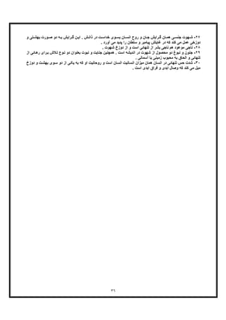 ٣٦
٢٧-‫ﺎن‬ ‫ھﻣ‬ ‫ﯽ‬ ‫ﺟﻧﺳ‬ ‫ﮭوت‬ ‫ﺷ‬‫د‬ ‫ﮫ‬ ‫ﺑ‬ ‫راﯾش‬ ‫ﮔ‬ ‫ن‬ ‫اﯾ‬ . ‫ش‬ ‫ذاﺗ‬ ‫در‬ ‫ت‬ ‫ﺧداﺳ‬ ‫وی‬ ‫ﺑﺳ‬ ‫ﺎن‬ ‫اﻧﺳ‬ ‫روح‬ ‫و‬ ‫ﺎن‬ ‫ﺟ‬ ‫راﯾش‬ ‫ﮔ‬‫و‬ ‫ﺗﯽ‬ ‫ﺑﮭﺷ‬ ‫ورت‬ ‫ﺻ‬ ‫و‬
. ‫آورد‬ ‫ﻣﯽ‬ ‫ﭘدﯾد‬ ‫را‬ ‫ﺳﻠطﺎن‬ ‫و‬ ‫ﭘﯾﺎﻣﺑر‬ ‫ﻏﺎﯾﺗش‬ ‫در‬ ‫ﮐﮫ‬ ‫ﮐﻧد‬ ‫ﻣﯽ‬ ‫ﻋﻣل‬ ‫دوزﺧﯽ‬
٢٨-‫ﻧ‬. ‫ﺷﮭوت‬ ‫دوزخ‬ ‫از‬ ‫و‬ ‫اﺳت‬ ‫ﺗﻧﮭﺎﺋﯽ‬ ‫از‬ ‫ﺑﺷر‬ ‫ﻧﺎﺟﯽ‬ ‫ھم‬ ‫ﻣوﻋود‬ ‫ﺎﺟﯽ‬
٢٩-‫ﻧﺑوغ‬ ‫و‬ ‫ﺟﻧون‬‫ا‬ ‫ﺎﺋﯽ‬‫رھ‬ ‫رای‬‫ﺑ‬ ‫ﻼش‬‫ﺗ‬ ‫وع‬‫ﻧ‬ ‫دو‬ ‫ﺑﻌﻧوان‬ ‫ﻧﺑوت‬ ‫و‬ ‫ﺟﻧﺎﯾت‬ ‫ھﻣﭼﻧﯾن‬ . ‫اﺳت‬ ‫اﻧدﯾﺷﮫ‬ ‫در‬ ‫ﺷﮭوت‬ ‫از‬ ‫ﻣﺣﺻول‬ ‫دو‬‫ز‬
‫ﺑﮫ‬ ‫اﻟﺣﺎق‬ ‫و‬ ‫ﺗﻧﮭﺎﺋﯽ‬. ‫آﺳﻣﺎﻧﯽ‬ ‫ﯾﺎ‬ ‫زﻣﯾﻧﯽ‬ ‫ﻣﺣﺑوب‬
٣٠-‫ﺗﻧﮭﺎ‬ ‫ﺣس‬ ‫ﺷدت‬‫دوزخ‬ ‫و‬ ‫ت‬‫ﺑﮭﺷ‬ ‫وی‬‫ﺳ‬ ‫دو‬ ‫از‬ ‫ﯽ‬‫ﯾﮑ‬ ‫ﺑﮫ‬ ‫ﮐﮫ‬ ‫او‬ ‫روﺣﺎﻧﯾت‬ ‫و‬ ‫اﺳت‬ ‫اﻧﺳﺎن‬ ‫اﻧﺳﺎﻧﯾت‬ ‫ﻣﯾزان‬ ‫ھﻣﺎن‬ ‫اﻧﺳﺎن‬ ‫در‬ ‫ﺋﯽ‬
. ‫اﺳت‬ ‫اﺑدی‬ ‫ﻓراق‬ ‫و‬ ‫اﺑدی‬ ‫وﺻﺎل‬ ‫ﮐﮫ‬ ‫ﮐﻧد‬ ‫ﻣﯽ‬ ‫ﻣﯾل‬
 