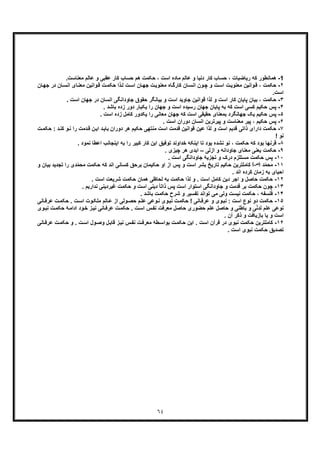 ٦٤
1-‫ھ‬.‫ﻣﻌﻧﺎﺳت‬ ‫ﻋﺎﻟم‬ ‫و‬ ‫ﻋﻘﺑﯽ‬ ‫ﮐﺎر‬ ‫ﺣﺳﺎب‬ ‫ھم‬ ‫ﺣﮑﻣت‬ ، ‫اﺳت‬ ‫ﻣﺎده‬ ‫ﻋﺎﻟم‬ ‫و‬ ‫دﻧﯾﺎ‬ ‫ﮐﺎر‬ ‫ﺣﺳﺎب‬ ، ‫رﯾﺎﺿﯾﺎت‬ ‫ﮐﮫ‬ ‫ﻣﺎﻧطور‬
٢-‫ﺣ‬‫ت‬‫ﺣﮑﻣ‬ ‫ذا‬‫ﻟ‬ ‫ت‬‫اﺳ‬ ‫ﺎن‬‫ﺟﮭ‬ ‫ت‬‫ﻣﻌﻧوﯾ‬ ‫ﺎه‬‫ﮐﺎرﮔ‬ ‫ﺎن‬‫اﻧﺳ‬ ‫ون‬‫ﭼ‬ ‫و‬ ‫ت‬‫اﺳ‬ ‫ت‬‫ﻣﻌﻧوﯾ‬ ‫واﻧﯾن‬‫ﻗ‬ ، ‫ﮑﻣت‬‫وا‬‫ﻗ‬‫ﺎن‬‫ﺟﮭ‬ ‫در‬ ‫ﺎن‬‫اﻧﺳ‬ ‫ﺎی‬‫ﻣﻌﻧ‬ ‫ﻧﯾن‬
‫اﺳت‬.
٣-‫ﺑﯾﺎن‬ ، ‫ﺣﮑﻣت‬. ‫اﺳت‬ ‫ﺟﮭﺎن‬ ‫در‬ ‫اﻧﺳﺎن‬ ‫ﺟﺎوداﻧﮕﯽ‬ ‫ﺣﻘوق‬ ‫ﺑﯾﺎﻧﮕر‬ ‫و‬ ‫اﺳت‬ ‫ﺟﺎوﯾد‬ ‫ﻗواﻧﯾن‬ ‫ﻟذا‬ ‫و‬ ‫اﺳت‬ ‫ﮐﺎر‬ ‫ﭘﺎﯾﺎن‬
۴-‫ﭘ‬. ‫ﺑﺎﺷد‬ ‫زده‬ ‫دور‬ ‫ﯾﮑﺑﺎر‬ ‫را‬ ‫ﺟﮭﺎن‬ ‫و‬ ‫اﺳت‬ ‫رﺳﯾده‬ ‫ﺟﮭﺎن‬ ‫ﭘﺎﯾﺎن‬ ‫ﺑﮫ‬ ‫ﮐﮫ‬ ‫اﺳت‬ ‫ﮐﺳﯽ‬ ‫ﺣﮑﯾم‬ ‫س‬
۵-‫ﭘ‬‫ﻣﻌﺎﻧﯽ‬ ‫ﺟﮭﺎن‬ ‫ﮐﮫ‬ ‫اﺳت‬ ‫ﺣﻘﯾﻘﯽ‬ ‫ﺑﻣﻌﻧﺎی‬ ‫ﺟﮭﺎﻧﮕرد‬ ‫ﯾﮏ‬ ‫ﺣﮑﯾم‬ ‫س‬. ‫اﺳت‬ ‫زده‬ ‫ﮐﺎﻣل‬ ‫ﯾﮑدور‬ ‫را‬
۶-‫ﭘ‬. ‫اﺳت‬ ‫دوران‬ ‫اﻧﺳﺎن‬ ‫ﭘﯾرﺗرﯾن‬ ‫و‬ ‫ﻣﻌﻧﺎﺳت‬ ‫ﭘﯾر‬ ، ‫ﺣﮑﯾم‬ ‫س‬
٧-‫دارای‬ ‫ﺣﮑﻣت‬‫ذ‬‫ﺣ‬ : ‫د‬‫ﮐﻧ‬ ‫و‬‫ﻧ‬ ‫را‬ ‫دﻣت‬‫ﻗ‬ ‫ن‬‫اﯾ‬ ‫د‬‫ﺑﺎﯾ‬ ‫دوران‬ ‫ھر‬ ‫ﺣﮑﯾم‬ ‫ﻣﻧﺗﮭﯽ‬ ‫اﺳت‬ ‫ﻗدﻣت‬ ‫ﻗواﻧﯾن‬ ‫ﻋﯾن‬ ‫ﻟذا‬ ‫و‬ ‫اﺳت‬ ‫ﻗدﯾم‬ ‫اﺗﯽ‬‫ت‬‫ﮑﻣ‬
! ‫ﻧو‬
٨-‫ﻗ‬‫ﮐﺑ‬ ‫ﮐﺎر‬ ‫اﯾن‬ ‫ﺗوﻓﯾﻖ‬ ‫ﺧداوﻧد‬ ‫اﯾﻧﮑﮫ‬ ‫ﺗﺎ‬ ‫ﺑود‬ ‫ﻧﺷده‬ ‫ﻧو‬ ، ‫ﺣﮑﻣت‬ ‫ﮐﮫ‬ ‫ﺑود‬ ‫رﻧﮭﺎ‬. ‫ﻧﻣود‬ ‫اﻋطﺎ‬ ‫اﯾﻧﺟﺎﻧب‬ ‫ﺑﮫ‬ ‫را‬ ‫ﯾر‬
٩-‫ﺟﺎوداﻧ‬ ‫ﻣﻌﻧﺎی‬ ‫ﯾﻌﻧﯽ‬ ‫ﺣﮑﻣت‬‫ازﻟﯽ‬ ‫و‬ ‫ﮫ‬–. ‫ﭼﯾزی‬ ‫ھر‬ ‫اﺑدی‬
١٠-‫ﭘ‬. ‫اﺳت‬ ‫ﺟﺎوداﻧﮕﯽ‬ ‫ﺗﺟزﯾﮥ‬ ‫و‬ ‫درک‬ ‫ﻣﺳﺗﻠزم‬ ‫ﺣﮑﻣت‬ ‫س‬
١١-‫د‬ّ‫ﻣ‬‫ﻣﺣ‬(‫)ص‬‫ﺣﮑﻣت‬ ‫ﮐﮫ‬ ‫اﻧد‬ ‫ﮐﺳﺎﻧﯽ‬ ‫ﺑرﺣﻖ‬ ‫ﺣﮑﯾﻣﺎن‬ ‫او‬ ‫از‬ ‫ﭘس‬ ‫و‬ ‫اﺳت‬ ‫ﺑﺷر‬ ‫ﺗﺎرﯾﺦ‬ ‫ﺣﮑﯾم‬ ‫ﮐﺎﻣﻠﺗرﯾن‬‫ﻣﺣ‬‫د‬ّ‫ﻣ‬‫ﺑﯾﺎن‬ ‫ﺗﺟدﯾد‬ ‫را‬ ‫ی‬‫و‬
‫اﻧ‬ ‫ﮐرده‬ ‫زﻣﺎن‬ ‫ﺑﮫ‬ ‫اﺣﯾﺎی‬. ‫د‬
١٢-‫ﺣ‬. ‫اﺳت‬ ‫ﺷرﯾﻌت‬ ‫ﺣﮑﻣت‬ ‫ھﻣﺎن‬ ‫ﻟﺣﺎظﯽ‬ ‫ﺑﮫ‬ ‫ﺣﮑﻣت‬ ‫ﻟذا‬ ‫و‬ . ‫اﺳت‬ ‫ﮐﺎﻣل‬ ‫دﯾن‬ ‫اﺟر‬ ‫و‬ ‫ﺣﺎﺻل‬ ‫ﮑﻣت‬
١٣-‫ﭼ‬. ‫ﻧدارﯾم‬ ‫ﻏﯾردﯾﻧﯽ‬ ‫ﺣﮑﻣت‬ ‫و‬ ‫اﺳت‬ ‫دﯾﻧﯽ‬ ً‫ﺎ‬‫ذاﺗ‬ ‫ﭘس‬ ‫اﺳت‬ ‫اﺳﺗوار‬ ‫ﺟﺎوداﻧﮕﯽ‬ ‫و‬ ‫ﻗدﻣت‬ ‫ﺑر‬ ‫ﺣﮑﻣت‬ ‫ون‬
١۴-‫ﻓ‬. ‫ﺑﺎﺷد‬ ‫ﺣﮑﻣت‬ ‫ﺷرح‬ ‫و‬ ‫ﺗﻔﺳﯾر‬ ‫ﺗواﻧد‬ ‫ﻣﯽ‬ ‫وﻟﯽ‬ ‫ﻧﯾﺳت‬ ‫ﺣﮑﻣت‬ ، ‫ﻠﺳﻔﮫ‬
١۵-‫وی‬‫ﻧﺑ‬ : ‫اﺳت‬ ‫ﻧوع‬ ‫دو‬ ‫ﺣﮑﻣت‬! ‫ﺎﻧﯽ‬‫ﻋرﻓ‬ ‫و‬‫ﺣ‬‫ﺎﻧﯽ‬‫ﻋرﻓ‬ ‫ت‬‫ﺣﮑﻣ‬ . ‫ت‬‫اﺳ‬ ‫وت‬‫ﻣﻠﮑ‬ ‫ﺎﻟم‬‫ﻋ‬ ‫از‬ ‫وﻟﯽ‬‫ﺣﺻ‬ ‫م‬‫ﻋﻠ‬ ‫وﻋﯽ‬‫ﻧ‬ ‫وی‬‫ﻧﺑ‬ ‫ت‬‫ﮑﻣ‬
‫ت‬‫ﺣﮑﻣ‬ ‫ﮥ‬‫اداﻣ‬ ‫ود‬‫ﺧ‬ ‫ز‬‫ﻧﯾ‬ ‫ﺎﻧﯽ‬‫ﻋرﻓ‬ ‫ت‬‫ﺣﮑﻣ‬ . ‫ت‬‫اﺳ‬ ‫س‬‫ﻧﻔ‬ ‫ﻣﻌرﻓت‬ ‫ﺣﺎﺻل‬ ‫ﺣﺿوری‬ ‫ﻋﻠم‬ ‫ﺣﺎﺻل‬ ‫و‬ ‫ﺑﺎطﻧﯽ‬ ‫و‬ ‫ﯽ‬ّ‫ﻧ‬‫ﻟد‬ ‫ﻋﻠم‬ ‫ﻧوﻋﯽ‬‫وی‬‫ﻧﺑ‬
. ‫آن‬ ‫ذﮐر‬ ‫و‬ ‫ﺑﺎزﯾﺎﻓت‬ ‫ﯾﺎ‬ ‫و‬ ‫اﺳت‬
١۶-‫ﮐ‬‫س‬‫ﻧﻔ‬ ‫ت‬‫ﻣﻌرﻓ‬ ‫طﮥ‬‫ﺑواﺳ‬ ‫ت‬‫ﺣﮑﻣ‬ ‫اﯾن‬ . ‫اﺳت‬ ‫ﻗرآن‬ ‫در‬ ‫ﻧﺑوی‬ ‫ﺣﮑﻣت‬ ‫ﺎﻣﻠﺗرﯾن‬‫ﺎﻧﯽ‬‫ﻋرﻓ‬ ‫ت‬‫ﺣﮑﻣ‬ ‫و‬ . ‫ت‬‫اﺳ‬ ‫ول‬‫وﺻ‬ ‫ل‬‫ﻗﺎﺑ‬ ‫ز‬‫ﻧﯾ‬
. ‫اﺳت‬ ‫ﻧﺑوی‬ ‫ﺣﮑﻣت‬ ‫ﺗﺻدﯾﻖ‬
 