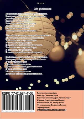 28
Верстка:ЛысиковаДарья
Редактор:ЛысиковаДарья
Вычитка:ЛысиковаДарья,Згьятти Марко,
СтепановЕгор,ФилипповаПолина,
БогомольныйИлья, ГиферПолина
Фотонаполнение:ФилипповаПолина
Тиражирование:
www.signalshiki.ru, ЛагерьАктива.рф
Все расстоянья
Все расстоянья когда-нибудь в круг замыкаются.
Все из разлук обязательно встречей кончаются.
Должны проплыть вокруг земли,
Вернуться в гавань корабли,
Все поезда в свои вернуться города.
Должны проплыть вокруг земли,
Вернуться в гавань корабли,
Все поезда в свои вернуться города.
Шумный вокзал то встречает друзей, то прощается -
Мы расстаёмся и снова назад возвращаемся,
Чтоб снова встать в орлятский круг,
И снова знать, что рядом друг,
И песни петь, чтоб больше не было разлук.
Чтоб снова встать в орлятский круг,
И снова знать, что рядом друг,
И песни петь, чтоб больше не было разлук.
Все расстоянья когда-нибудь в круг замыкаются.
Все из разлук обязательно встречей кончаются.
И через год, и через пять
Мы с вами встретимся опять:
Ничто не в силах нашей дружбе помешать.
И через год, и через пять
Мы с вами встретимся опять:
Ничто не в силах нашей дружбе помешать.
Кстати...
 