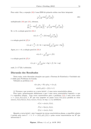 Cintra e Goecking (2012) 47 
Tr^es EDP's importantes 
1) A equac~ao de Laplace, 
@2u 
@x2 + 
@2u 
@y2 = 0; 
e uma equac~ao linear de segunda ordem homog^enea. 
2) Uma outra equac~ao importante e a equac~ao unidimensional de calor 
@u 
@t 
= 2 @2u 
@x2 ; 
onde u = u(x; t), x 2 R, t  0 e 2 e uma constante. E 
uma equac~ao de segunda ordem, 
linear e homog^enea. 
3) A equac~ao unidimensional de onda 
@2u 
@t2 = c2 @2u 
@x2 : 
e tambem linear, homog^enea e de segunda ordem. 
Obs.: O termo unidimensional faz refer^encia ao fato de x ter dimens~ao espacial 1, enquanto t 
representa o tempo. 
O Operador Diferencial Parcial L 
Consideremos uma EDP de primeira ou segunda ordem com n variaveis independentes 
x1; :::; xn. Considerando uma equac~ao do tipo 
Xn 
i;j=1 
aij(x)DiDju + 
Xn 
j=1 
bj(x)Dju + c(x)u + d(x) = 0: (6) 
Denotaremos por k a ordem da equac~ao, k = 1 ou k = 2. Note que se k = 1, ent~ao aij  0 
quaisquer que sejam i; j 2 f1; :::; ng e existe j; 1  j  n, tal que bj6 0. 
Podemos colocar a equac~ao (6) na forma 
Lu = f; (7) 
em que f(x) = d(x) e 
(Lu)(x) = 
Xn 
i;j=1 
aij(x)DiDju(x) + 
Xn 
j=1 
bj(x)Dju(x) + c(x)u(x): (8) 
A cada func~ao u corresponde uma unica func~ao Lu. Assim, de 