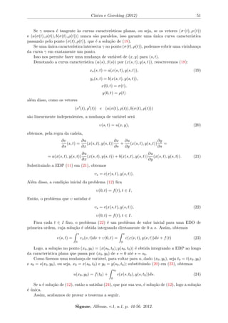 cada segundo sua ordem e linearidade. 
A ordem de uma EDP e dada pela sua derivada parcial de maior ordem. Dizemos que a 
EDP (1) e linear se F e linear em relac~ao a u e a todas as suas derivadas parciais; caso contrario 
a EDP e dita n~ao linear. 
O exemplo 1) e uma EDP linear de terceira ordem, no exemplo 2), temos uma EDP linear 
de primeira ordem e no exemplo 3), a EDP e n~ao linear de primeira ordem. 
Uma EDP linear de primeira ordem possui a forma geral 
Xn 
j=1 
aj(x)Dju + b(x)u + c(x) = 0; (2) 
em que algum dos coe 