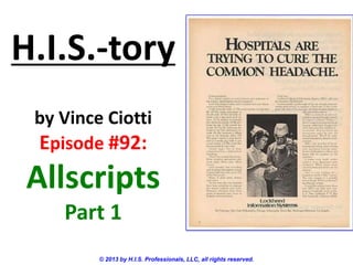 H.I.S.-tory
by Vince Ciotti
Episode #92:
Allscripts
Part 1
© 2013 by H.I.S. Professionals, LLC, all rights reserved.
 