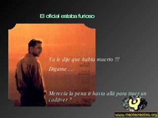 El oficial estaba furioso Ya le dije que había muerto !!! Dígame…. Merecía la pena ir hasta allá para traer un cadáver ? 