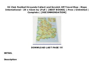 92 Club Football Grounds Collect and Scratch Off Travel Map - Maps
International - 29 x 42cm by {Full | [BEST BOOKS] | Free | Unlimited |
Complete | [RECOMMENDATION]
DONWLOAD LAST PAGE !!!!
DETAIL
Read 92 Club Football Grounds Collect and Scratch Off Travel Map - Maps International - 29 x 42cm PDF Online
Description
 