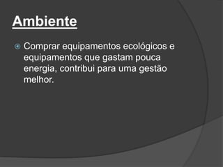 Ambiente
   Comprar equipamentos ecológicos e
    equipamentos que gastam pouca
    energia, contribui para uma gestão
    melhor.
 