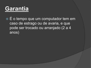 Garantia
   É o tempo que um computador tem em
    caso de estrago ou de avaria, e que
    pode ser trocado ou arranjado (2 a 4
    anos)
 