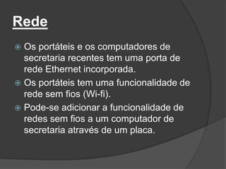 Rede
 Os portáteis e os computadores de
  secretaria recentes tem uma porta de
  rede Ethernet incorporada.
 Os portáteis tem uma funcionalidade de
  rede sem fios (Wi-fi).
 Pode-se adicionar a funcionalidade de
  redes sem fios a um computador de
  secretaria através de um placa.
 