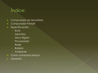    Computador de Secretária
   Computador Portátil
   Especificações
     › Ecrã
     › Memória
     › Disco Rígido
     › Processador
     › Rede
     › Bateria
     › Ambiente
   Como comparar preços
   Garantia
 