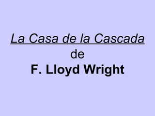 La Casa de la Cascada
de
F. Lloyd Wright
 