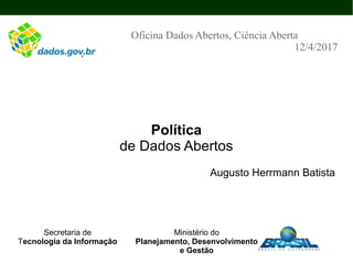 Política
de Dados Abertos
Augusto Herrmann Batista
Oficina Dados Abertos, Ciência Aberta
12/4/2017
Secretaria de
Tecnologia da Informação
Ministério do
Planejamento, Desenvolvimento
e Gestão
 