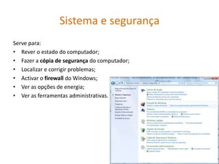 Sistema e segurança
Serve para:
• Rever o estado do computador;
• Fazer a cópia de segurança do computador;
• Localizar e corrigir problemas;
• Activar o firewall do Windows;
• Ver as opções de energia;
• Ver as ferramentas administrativas.
 