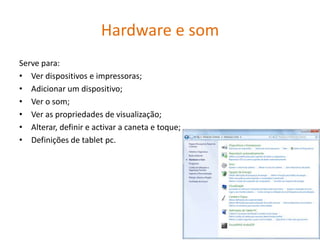 Hardware e som
Serve para:
• Ver dispositivos e impressoras;
• Adicionar um dispositivo;
• Ver o som;
• Ver as propriedades de visualização;
• Alterar, definir e activar a caneta e toque;
• Definições de tablet pc.
 
