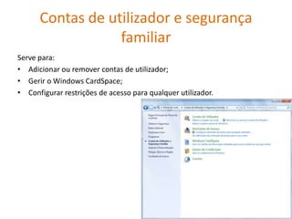 Contas de utilizador e segurança
                  familiar
Serve para:
• Adicionar ou remover contas de utilizador;
• Gerir o Windows CardSpace;
• Configurar restrições de acesso para qualquer utilizador.
 