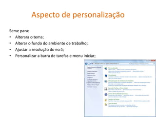 Aspecto de personalização
Serve para:
• Alterara o tema;
• Alterar o fundo do ambiente de trabalho;
• Ajustar a resolução do ecrã;
• Personalizar a barra de tarefas e menu iniciar;
 
