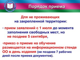 Порядок приемаПорядок приема
Для не проживающих
на закрепленной территории:
- прием заявлений с 1 июля до момента
заполнения свободных мест, но
не позднее 5 сентября,
-приказ о приеме на обучение
размещается на информационном стенде
ОО в день издания (не позднее 7 рабочих
дней после приема документов).
 