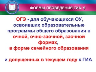 ФОРМЫ ПРОВЕДЕНИЯ ГИА 9ФОРМЫ ПРОВЕДЕНИЯ ГИА 9
ОГЭ - для обучающихся ОУ,
освоивших образовательные
программы общего образования в
очной, очно-заочной, заочной
формах,
в форме семейного образования
и допущенных в текущем году к ГИА
 