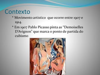 Contexto
* Movimento artistico que ocorre entre 1907 e
1914.
* Em 1907 Pablo Picasso pinta as “Demoiselles
D’Avignon” que marca o ponto de partida do
cubismo
 