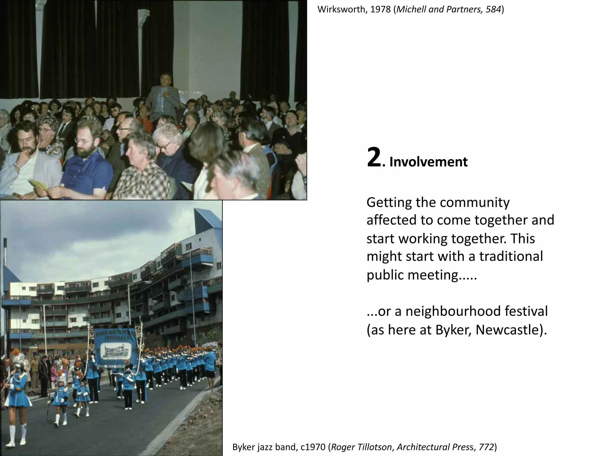 2. Involvement
Getting the community
affected to come together and
start working together. This
might start with a traditional
public meeting.....
...or a neighbourhood festival
(as here at Byker, Newcastle).
Wirksworth, 1978 (Michell and Partners, 584)
Byker jazz band, c1970 (Roger Tillotson, Architectural Press, 772)
 