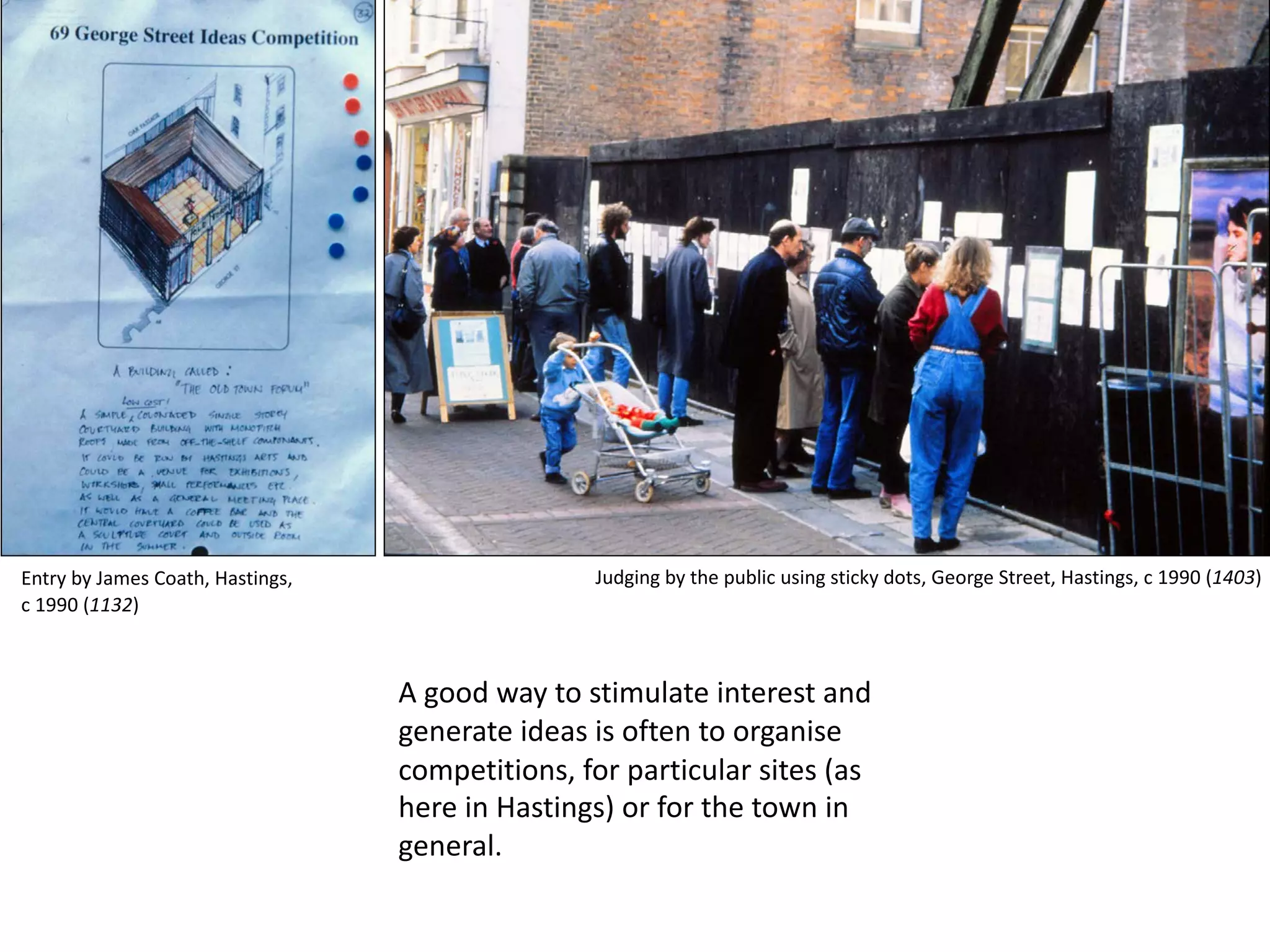 A good way to stimulate interest and
generate ideas is often to organise
competitions, for particular sites (as
here in Hastings) or for the town in
general.
Judging by the public using sticky dots, George Street, Hastings, c 1990 (1403)Entry by James Coath, Hastings,
c 1990 (1132)
 