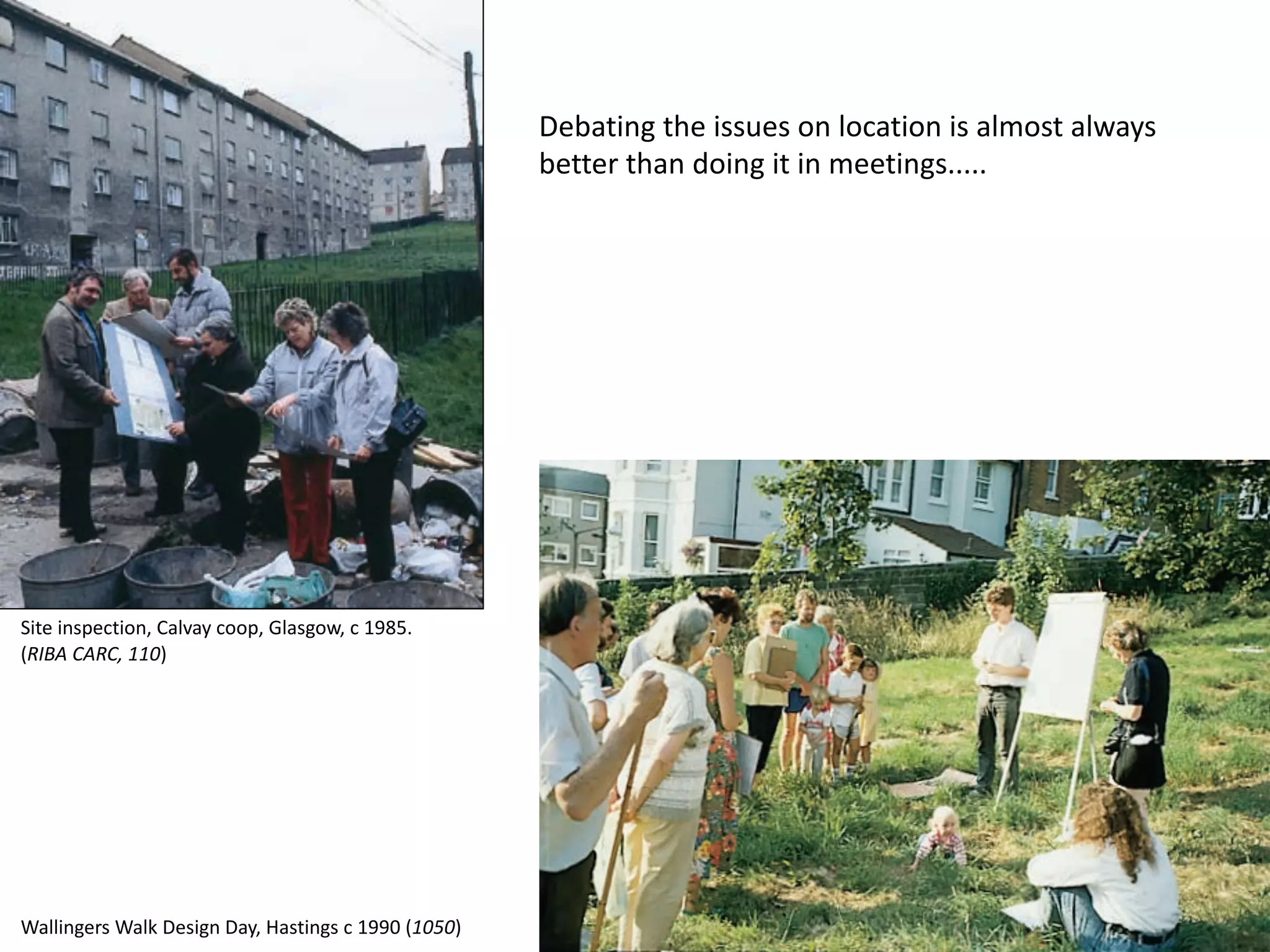 Debating the issues on location is almost always
better than doing it in meetings.....
Site inspection, Calvay coop, Glasgow, c 1985.
(RIBA CARC, 110)
Wallingers Walk Design Day, Hastings c 1990 (1050)
 