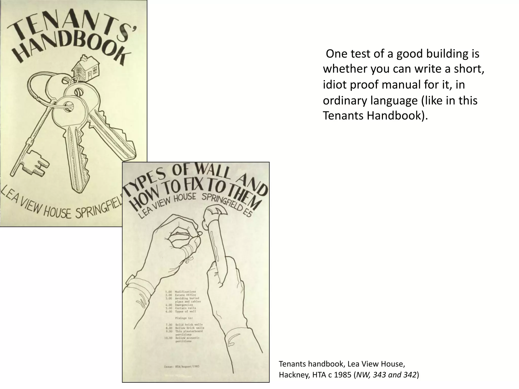 One test of a good building is
whether you can write a short,
idiot proof manual for it, in
ordinary language (like in this
Tenants Handbook).
Tenants handbook, Lea View House,
Hackney, HTA c 1985 (NW, 343 and 342)
 