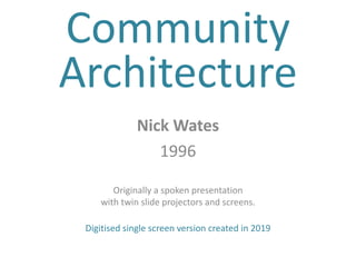 Community
Architecture
Nick Wates
1996
Originally a spoken presentation
with twin slide projectors and screens.
Digitised single screen version created in 2019
 