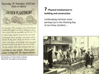 7. Physical involvement in
building and construction
Landscaping common areas
perhaps (as in this Planting Day
at Lea View, London)....
Planting day, Lea View Estate, Hackney,
1983 (HTA, 341 leaflet and 341 photo)
 