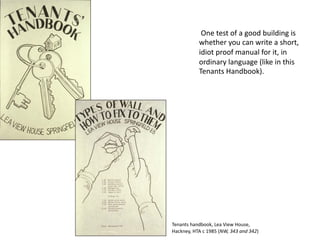 One test of a good building is
whether you can write a short,
idiot proof manual for it, in
ordinary language (like in this
Tenants Handbook).
Tenants handbook, Lea View House,
Hackney, HTA c 1985 (NW, 343 and 342)
 