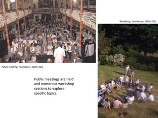 Public meetings are held
and numerous workshop
sessions to explore
specific topics.
Public meeting, Poundbury, 1989 (462)
Workshop, Poundbury, 1989 (474)
 
