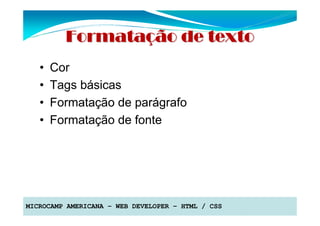 Formatação de texto
   •   Cor
   •   Tags básicas
   •   Formatação de parágrafo
   •   Formatação de fonte




MICROCAMP AMERICANA – WEB DEVELOPER – HTML / CSS
 