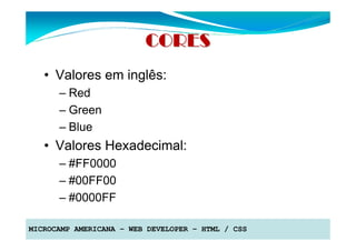 CORES
   • Valores em inglês:
      – Red
      – Green
      – Blue
   • Valores Hexadecimal:
      – #FF0000
      – #00FF00
      – #0000FF

MICROCAMP AMERICANA – WEB DEVELOPER – HTML / CSS
 