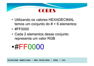 CORES
   • Utilizando os valores HEXADECIMAL
     temos um conjunto do # + 6 elementos:
   • #FF0000
   • Cada 2 elementos desse conjunto
     representa um valor RGB

   •#FF0000
MICROCAMP AMERICANA – WEB DEVELOPER – HTML / CSS
 