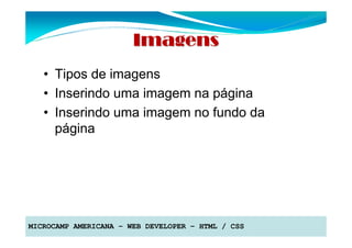 Imagens
   • Tipos de imagens
   • Inserindo uma imagem na página
   • Inserindo uma imagem no fundo da
     página




MICROCAMP AMERICANA – WEB DEVELOPER – HTML / CSS
 