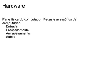 Hardware Parte física do computador. Peças e acessórios de computador.      Entrada       Processamento      Armazenamento      Saída 