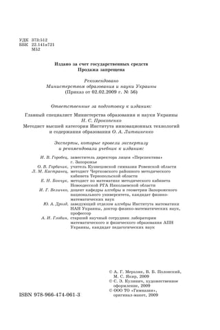 ÓÄÊ 373:512
ÁÁÊ 22.141ÿ721
Ì52
Èçäàíî çà ñ÷åò ãîñóäàðñòâåííûõ ñðåäñòâ
Ïðîäàæà çàïðåùåíà
Ðåêîìåíäîâàíî
Ìèíèñòåðñòâîì îáðàçîâàíèÿ è íàóêè Óêðàèíû
(Ïðèêàç îò 02.02.2009 ã. ¹ 56)
Îòâåòñòâåííûå çà ïîäãîòîâêó ê èçäàíèþ:
Ãëàâíûé ñïåöèàëèñò Ìèíèñòåðñòâà îáðàçîâàíèÿ è íàóêè Óêðàèíû
Í. Ñ. Ïðîêîïåíêî
Ìåòîäèñò âûñøåé êàòåãîðèè Èíñòèòóòà èííîâàöèîííûõ òåõíîëîãèé
è ñîäåðæàíèÿ îáðàçîâàíèÿ Î. À. Ëèòâèíåíêî
Ýêñïåðòû, êîòîðûå ïðîâåëè ýêñïåðòèçó
è ðåêîìåíäîâàëè ó÷åáíèê ê èçäàíèþ:
È. Â. Ãîðîáåö, çàìåñòèòåëü äèðåêòîðà ëèöåÿ «Ïåðñïåêòèâà»
ã. Çàïîðîæüå
Î. Â. Ãîðáà÷èê, ó÷èòåëü Êóçíåöîâñêîé ãèìíàçèè Ðîâåíñêîé îáëàñòè
Ë. Ì. Êàñòðàíåö, ìåòîäèñò ×åðòêîâñêîãî ðàéîííîãî ìåòîäè÷åñêîãî
êàáèíåòà Òåðíîïîëüñêîé îáëàñòè
Å. Í. Áîí÷óê, ìåòîäèñò ïî ìàòåìàòèêå ìåòîäè÷åñêîãî êàáèíåòà
Íîâîîäåññêîé ÐÃÀ Íèêîëàåâñêîé îáëàñòè
È. Ã. Âåëè÷êî, äîöåíò êàôåäðû àëãåáðû è ãåîìåòðèè Çàïîðîæñêîãî
íàöèîíàëüíîãî óíèâåðñèòåòà, êàíäèäàò ôèçèêî-
ìàòåìàòè÷åñêèõ íàóê
Þ. À. Äðîçä, çàâåäóþùèé îòäåëîì àëãåáðû Èíñòèòóòà ìàòåìàòèêè
ÍÀÍ Óêðàèíû, äîêòîð ôèçèêî-ìàòåìàòè÷åñêèõ íàóê,
ïðîôåññîð
À. È. Ãëîáèí, ñòàðøèé íàó÷íûé ñîòðóäíèê ëàáîðàòîðèè
ìàòåìàòè÷åñêîãî è ôèçè÷åñêîãî îáðàçîâàíèÿ ÀÏÍ
Óêðàèíû, êàíäèäàò ïåäàãîãè÷åñêèõ íàóê
© À. Ã. Ìåðçëÿê, Â. Á. Ïîëîíñêèé,
Ì. Ñ. ßêèð, 2009
© C. Ý. Êóëèíè÷, õóäîæåñòâåííîå
îôîðìëåíèå, 2009
© ÎÎÎ ÒÎ «Ãèìíàçèÿ»,
îðèãèíàë-ìàêåò, 2009ISBN 978-966-474-061-3
 